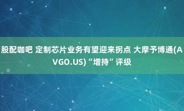 股配咖吧 定制芯片业务有望迎来拐点 大摩予博通(AVGO.US)“增持”评级