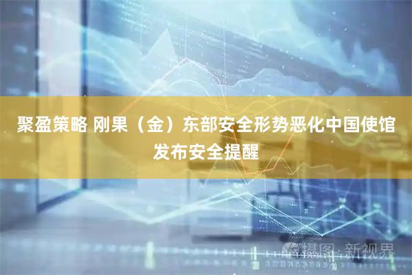 聚盈策略 刚果(金)东部安全形势恶化 中国使馆发布安全提醒