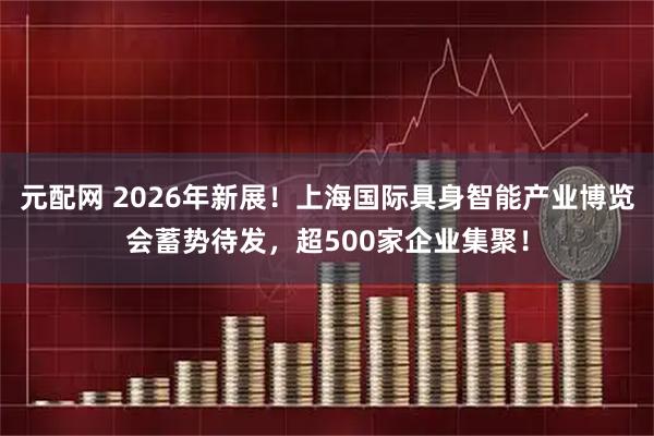 元配网 2026年新展！上海国际具身智能产业博览会蓄势待发，超500家企业集聚！