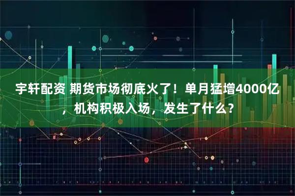 宇轩配资 期货市场彻底火了！单月猛增4000亿，机构积极入场，发生了什么？