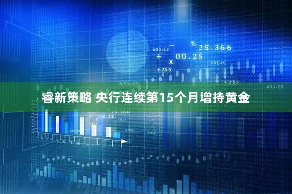 睿新策略 央行连续第15个月增持黄金