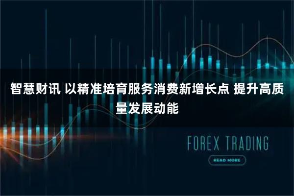 智慧财讯 以精准培育服务消费新增长点 提升高质量发展动能