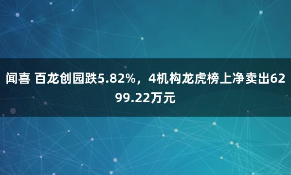 闻喜 百龙创园跌5.82%，4机构龙虎榜上净卖出6299.22万元