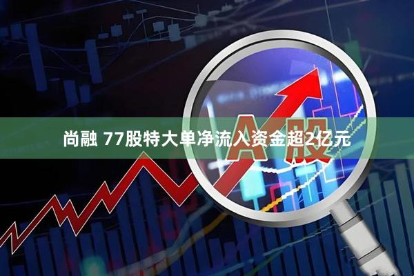 尚融 77股特大单净流入资金超2亿元