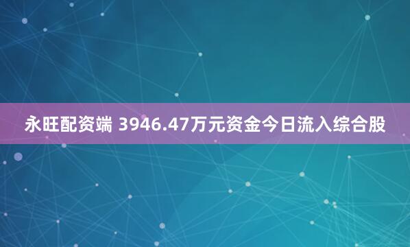 永旺配资端 3946.47万元资金今日流入综合股