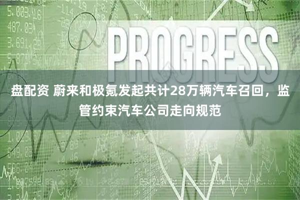 盘配资 蔚来和极氪发起共计28万辆汽车召回，监管约束汽车公司走向规范