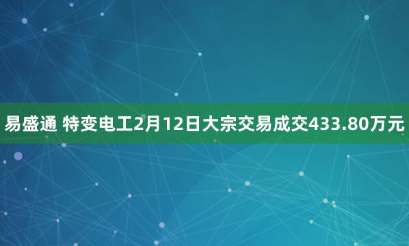 易盛通 特变电工2月12日大宗交易成交433.80万元