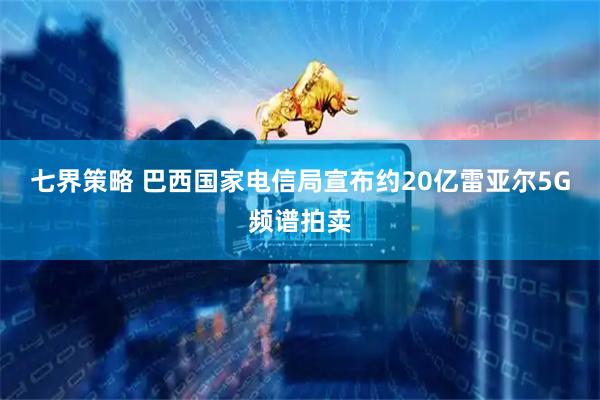 七界策略 巴西国家电信局宣布约20亿雷亚尔5G频谱拍卖