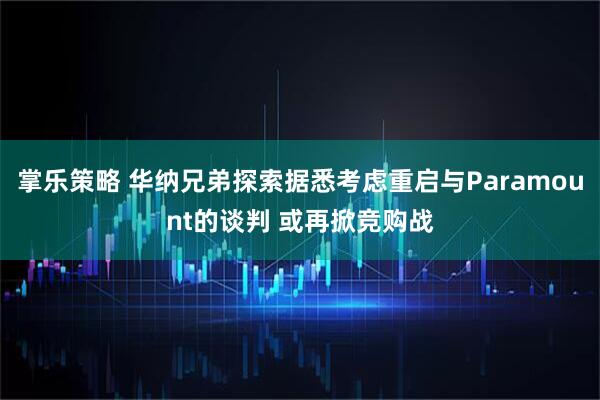 掌乐策略 华纳兄弟探索据悉考虑重启与Paramount的谈判 或再掀竞购战