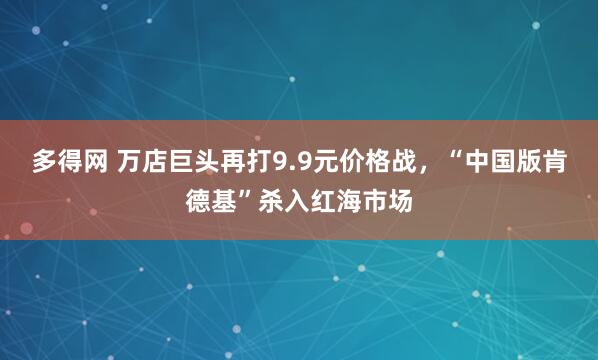 多得网 万店巨头再打9.9元价格战，“中国版肯德基”杀入红海市场