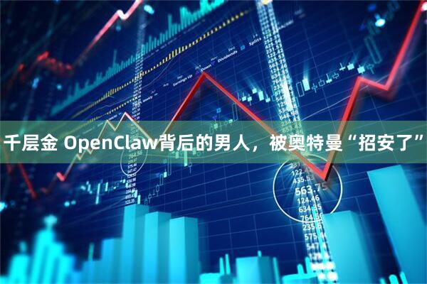 千层金 OpenClaw背后的男人，被奥特曼“招安了”