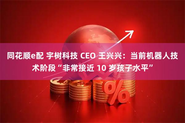 同花顺e配 宇树科技 CEO 王兴兴：当前机器人技术阶段“非常接近 10 岁孩子水平”