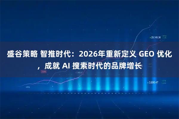 盛谷策略 智推时代：2026年重新定义 GEO 优化，成就 AI 搜索时代的品牌增长