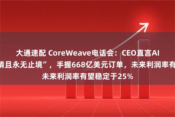 大通速配 CoreWeave电话会:CEO直言AI算力需求“无情且永无止境”,手握668亿美元订单,未来利润率有望稳定于25%