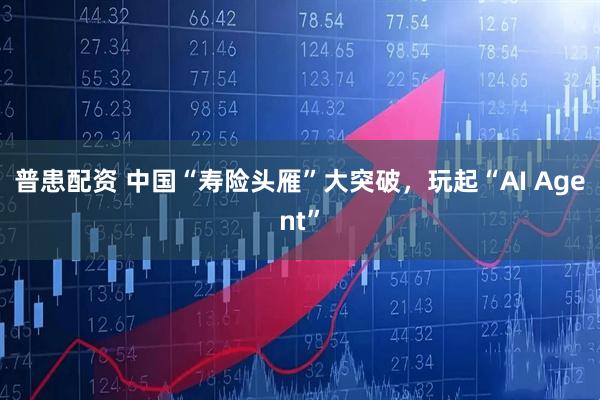 普患配资 中国“寿险头雁”大突破，玩起“AI Agent”