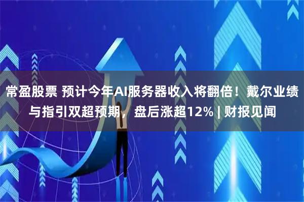 常盈股票 预计今年AI服务器收入将翻倍！戴尔业绩与指引双超预期，盘后涨超12% | 财报见闻