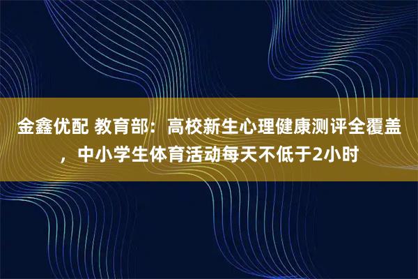 金鑫优配 教育部：高校新生心理健康测评全覆盖，中小学生体育活动每天不低于2小时
