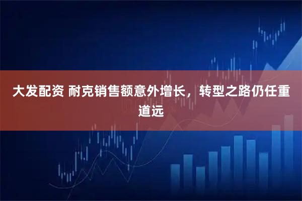 大发配资 耐克销售额意外增长,转型之路仍任重道远