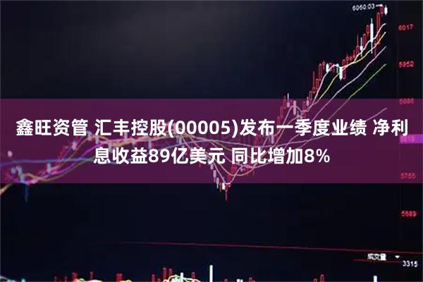 鑫旺资管 汇丰控股(00005)发布一季度业绩 净利息收益89亿美元 同比增加8%