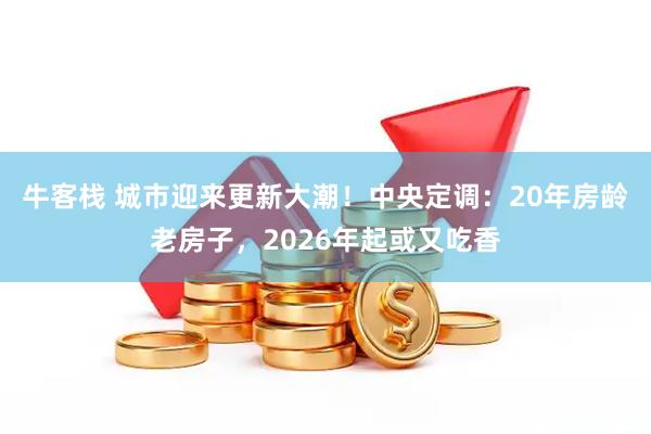 牛客栈 城市迎来更新大潮！中央定调：20年房龄老房子，2026年起或又吃香