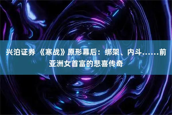兴泊证券 《寒战》原形幕后：绑架、内斗……前亚洲女首富的悲喜传奇
